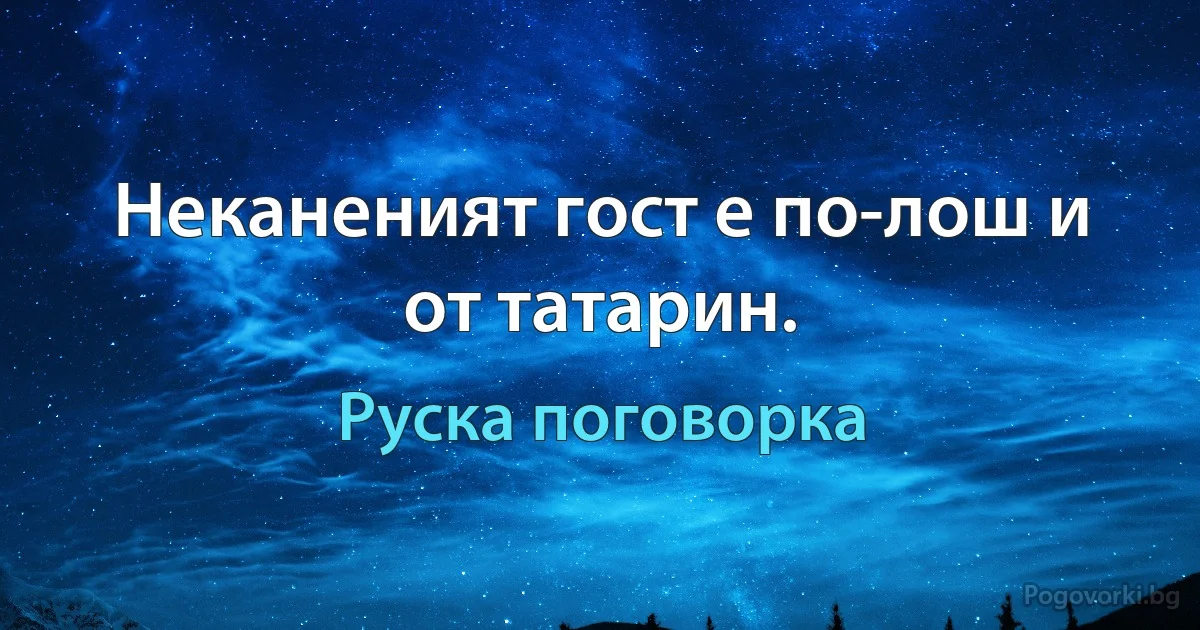 Неканеният гост е по-лош и от татарин. (Руска поговорка)