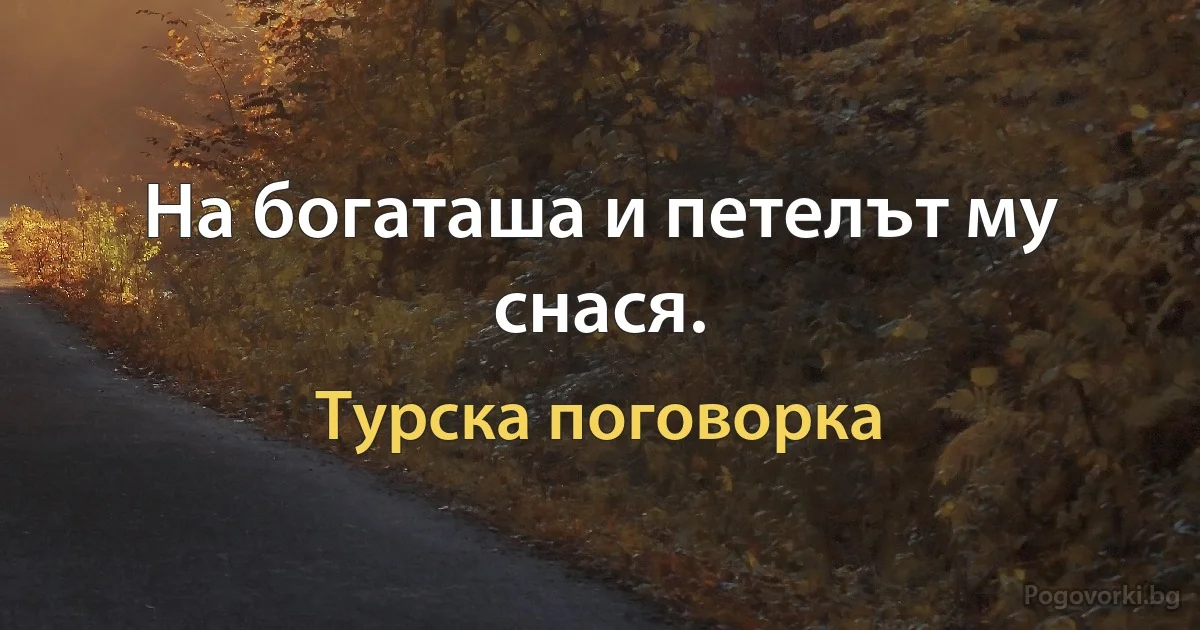 На богаташа и петелът му снася. (Турска поговорка)