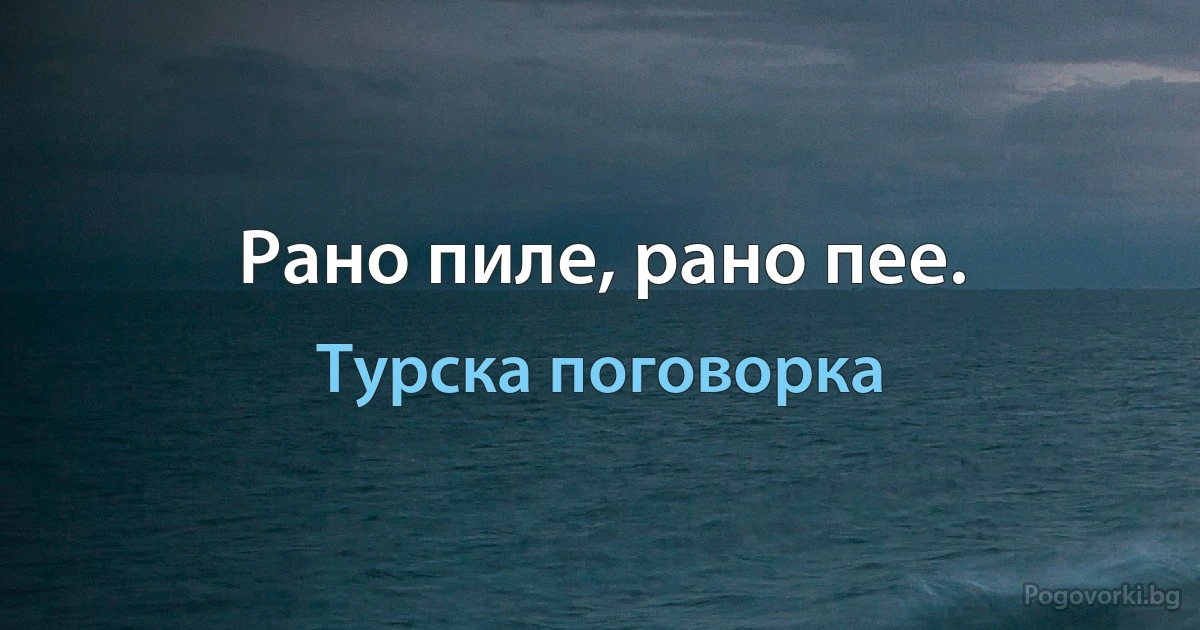 Рано пиле, рано пее. (Турска поговорка)