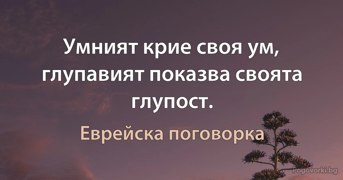 Умният крие своя ум, глупавият показва своята глупост. (Еврейска поговорка)