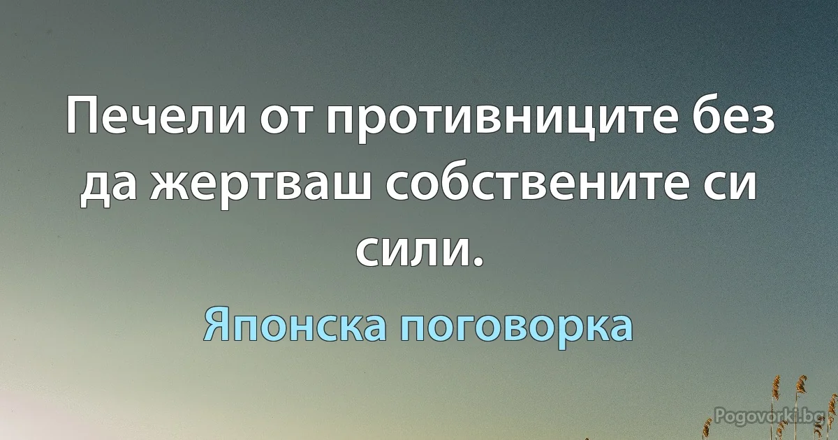 Печели от противниците без да жертваш собствените си сили. (Японска поговорка)