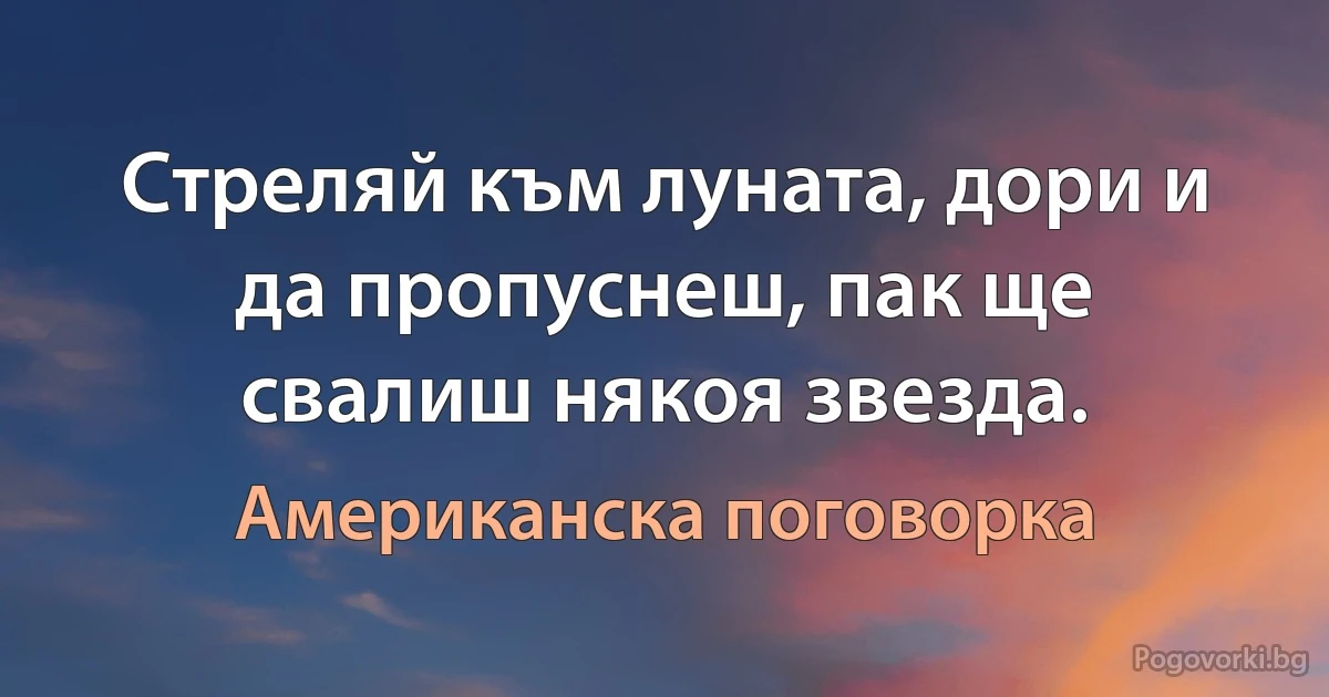 Стреляй към луната, дори и да пропуснеш, пак ще свалиш някоя звезда. (Американска поговорка)