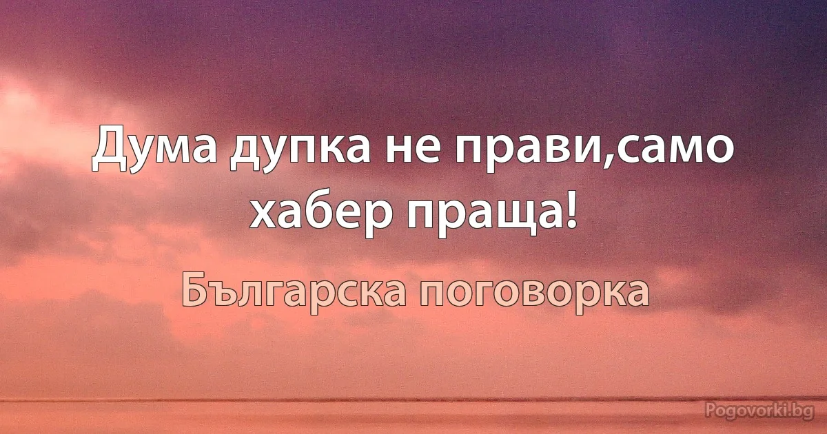 Дума дупка не прави,само хабер праща! (Българска поговорка)