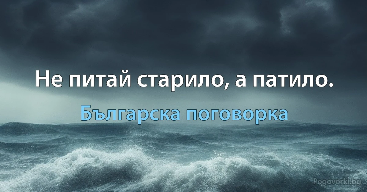 Не питай старило, а патило. (Българска поговорка)