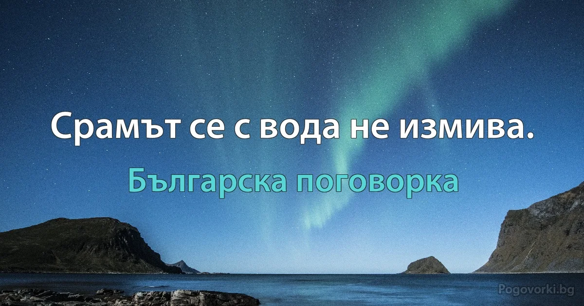 Срамът се с вода не измива. (Българска поговорка)