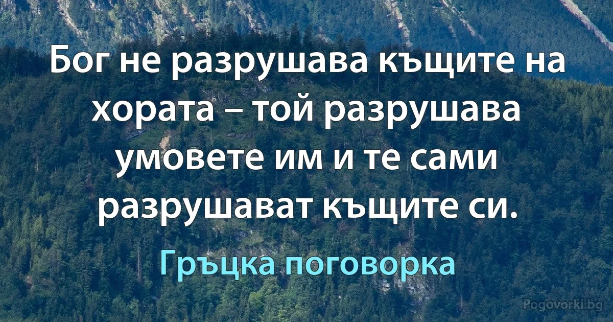 Бог не разрушава къщите на хората – той разрушава умовете им и те сами разрушават къщите си. (Гръцка поговорка)