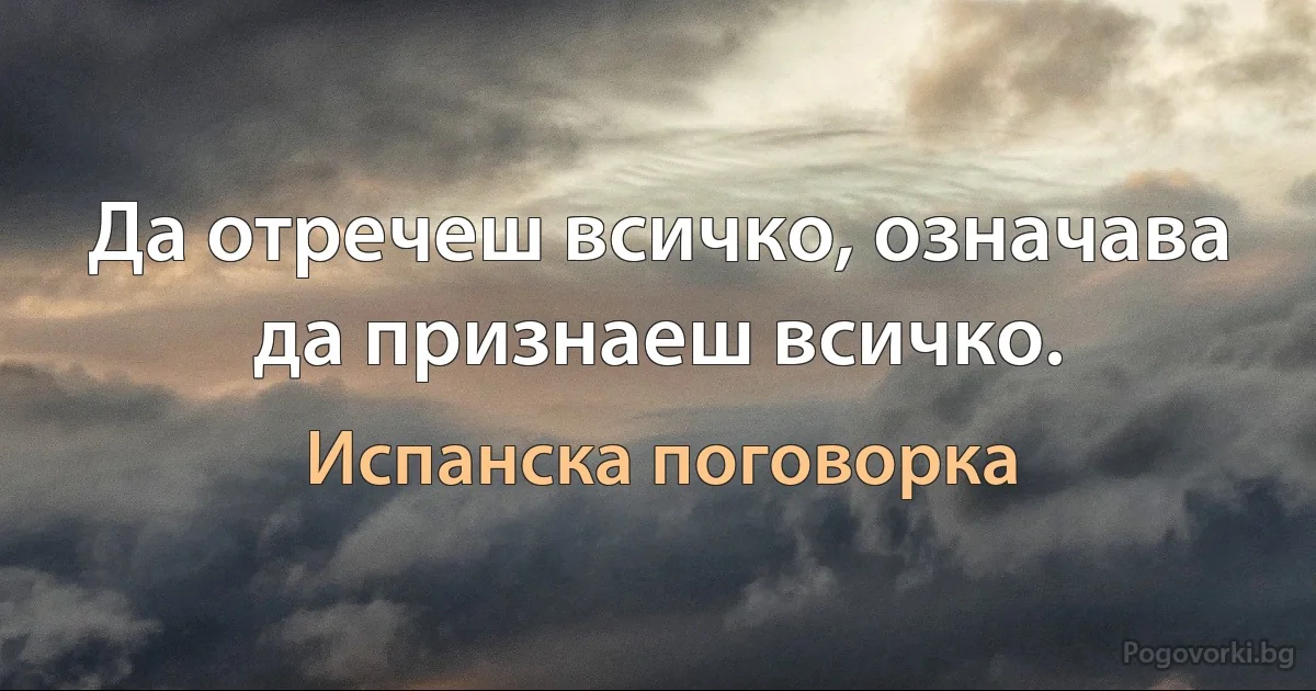 Да отречеш всичко, означава да признаеш всичко. (Испанска поговорка)