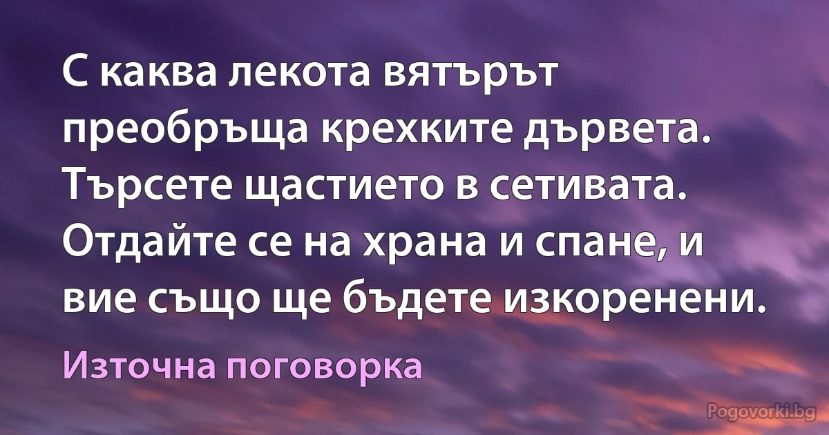 С каква лекота вятърът преобръща крехките дървета. Търсете щастието в сетивата. Отдайте се на храна и спане, и вие също ще бъдете изкоренени. (Източна поговорка)