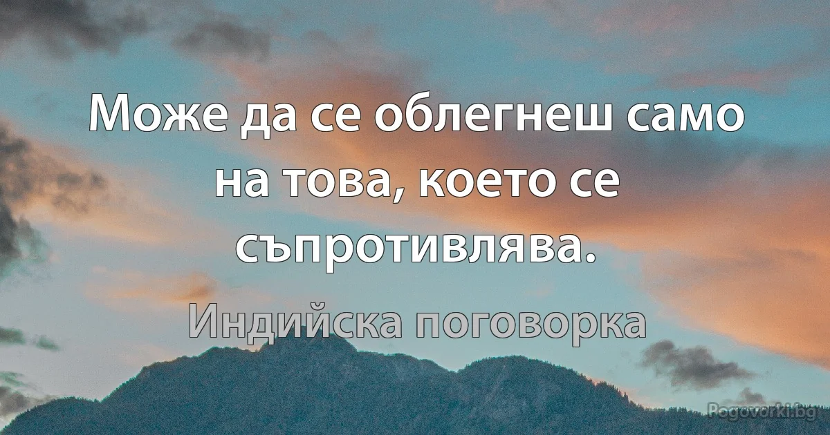 Може да се облегнеш само на това, което се съпротивлява. (Индийска поговорка)
