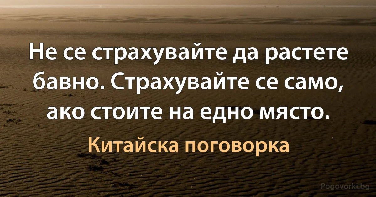 Не се страхувайте да растете бавно. Страхувайте се само, ако стоите на едно място. (Китайска поговорка)