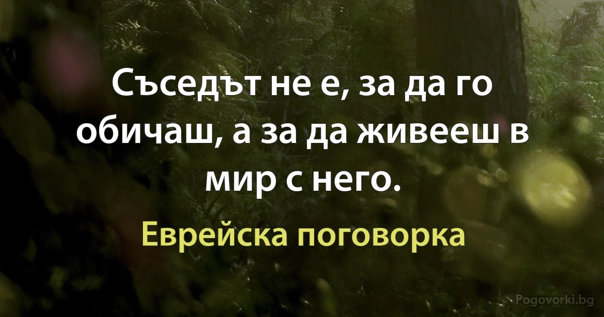 Съседът не е, за да го обичаш, а за да живееш в мир с него. (Еврейска поговорка)