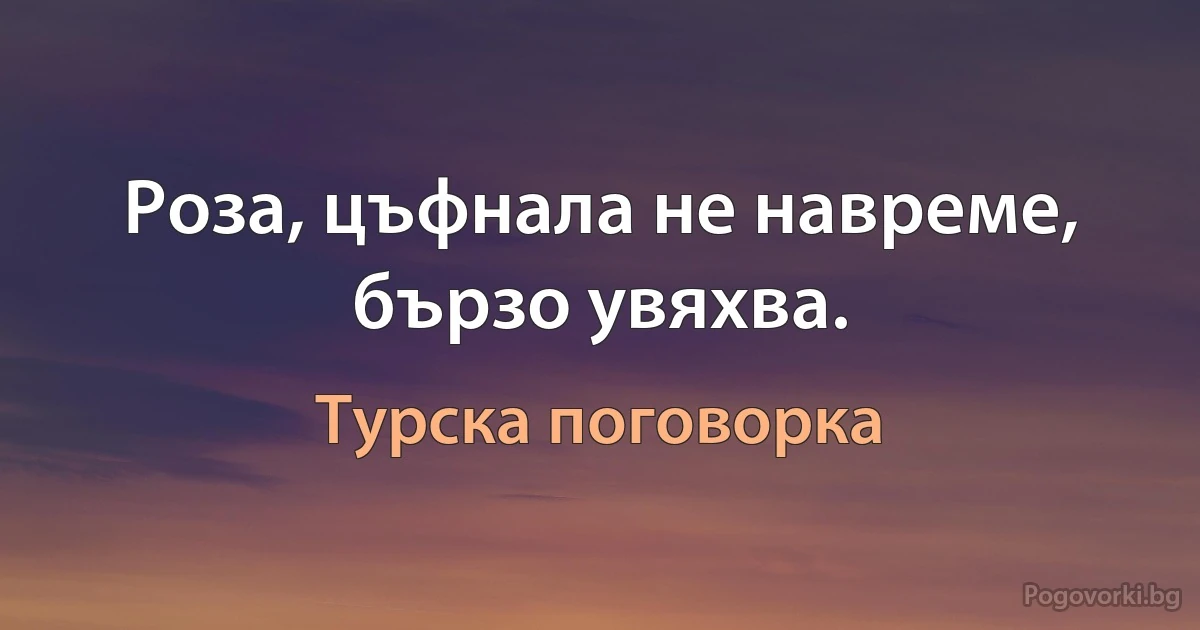 Роза, цъфнала не навреме, бързо увяхва. (Турска поговорка)