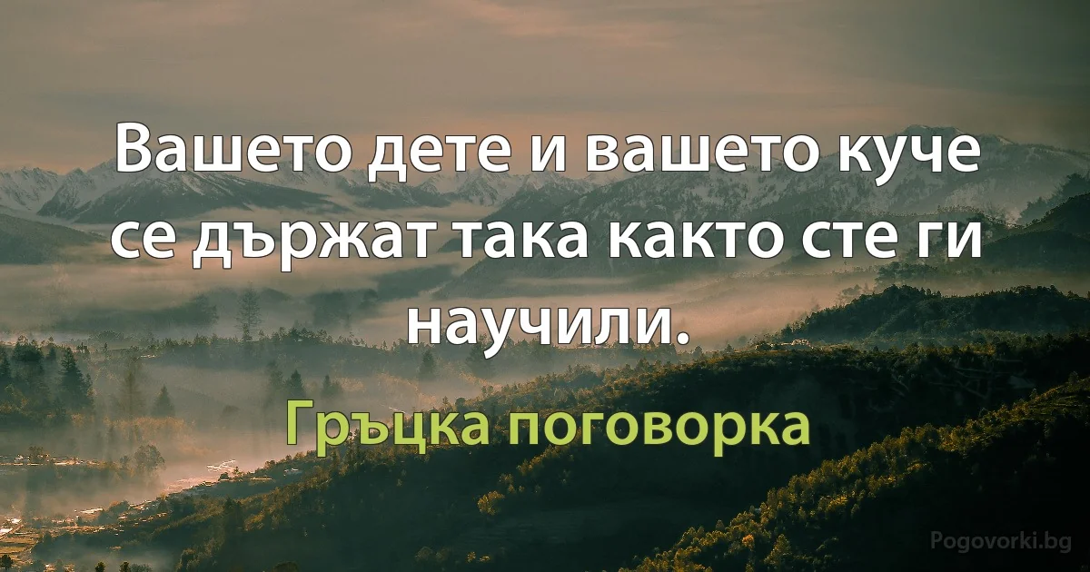 Вашето дете и вашето куче се държат така както сте ги научили. (Гръцка поговорка)