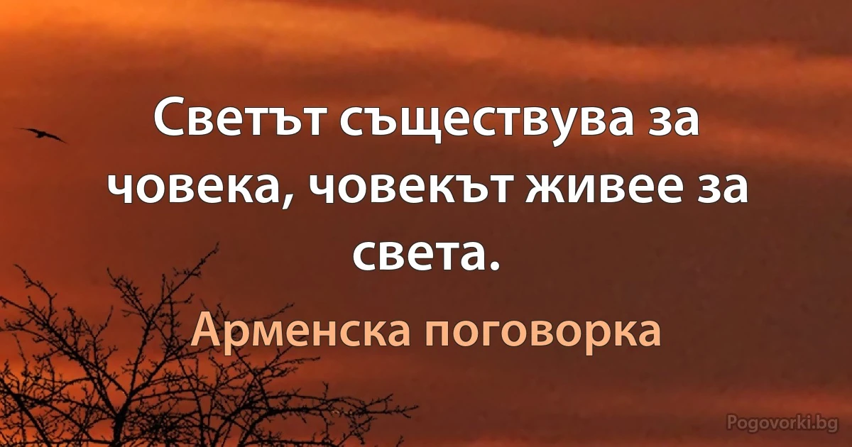 Светът съществува за човека, човекът живее за света. (Арменска поговорка)