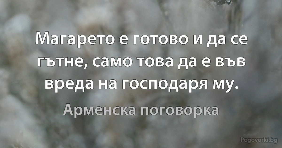 Магарето е готово и да се гътне, само това да е във вреда на господаря му. (Арменска поговорка)