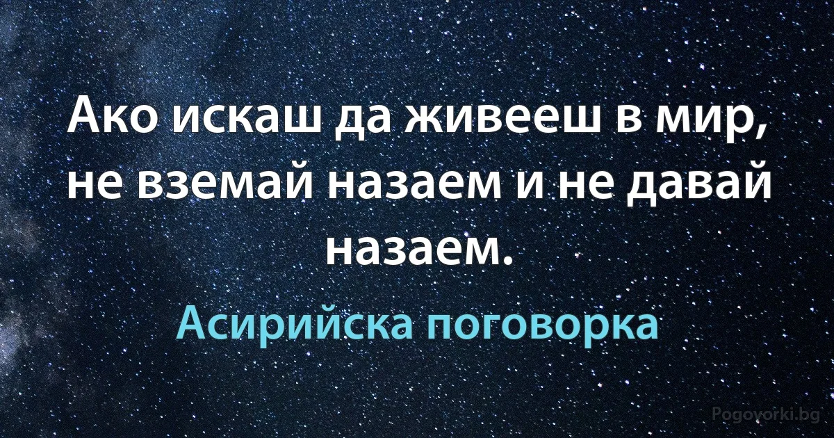 Ако искаш да живееш в мир, не вземай назаем и не давай назаем. (Асирийска поговорка)