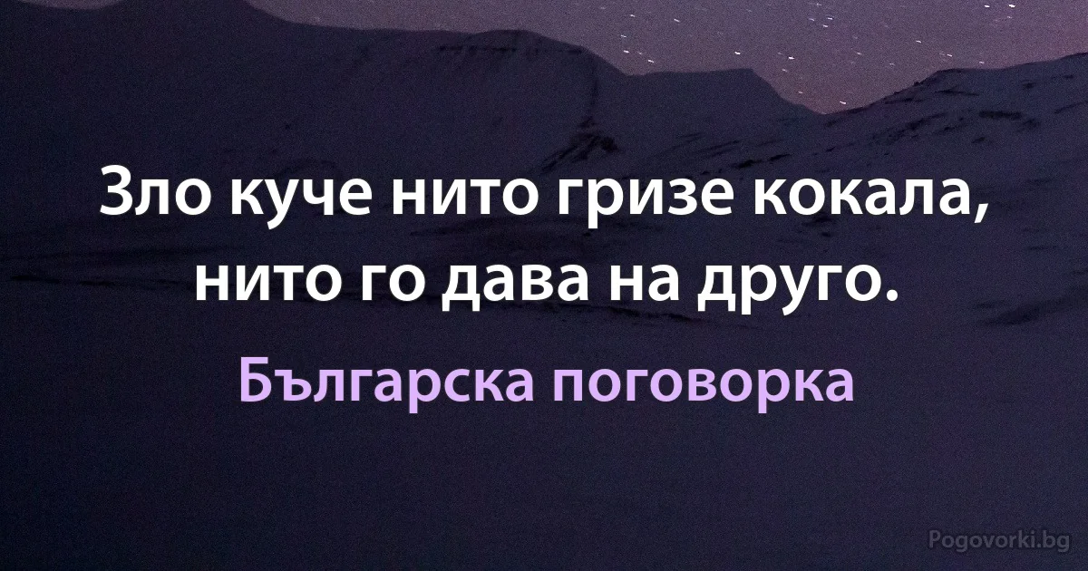 Зло куче нито гризе кокала, нито го дава на друго. (Българска поговорка)