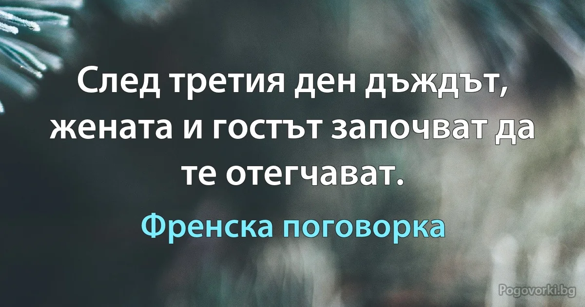 След третия ден дъждът, жената и гостът започват да те отегчават. (Френска поговорка)