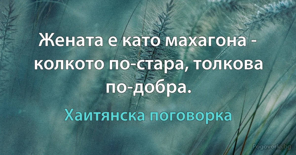 Жената е като махагона - колкото по-стара, толкова по-добра. (Хаитянска поговорка)