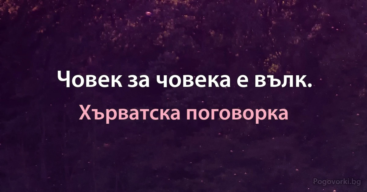 Човек за човека е вълк. (Хърватска поговорка)