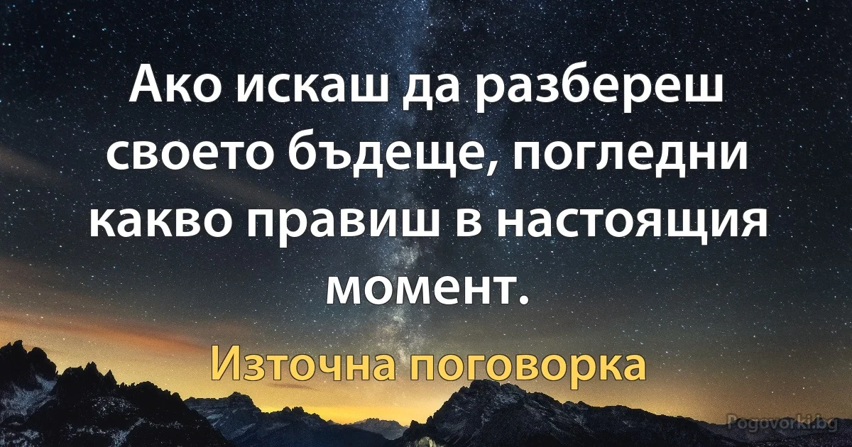 Ако искаш да разбереш своето бъдеще, погледни какво правиш в настоящия момент. (Източна поговорка)