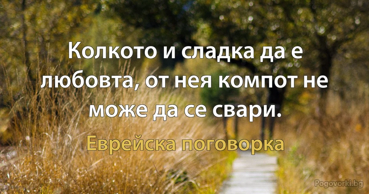 Колкото и сладка да е любовта, от нея компот не може да се свари. (Еврейска поговорка)