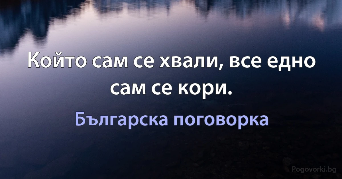Който сам се хвали, все едно сам се кори. (Българска поговорка)