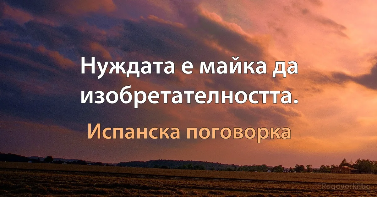 Нуждата е майка да изобретателността. (Испанска поговорка)