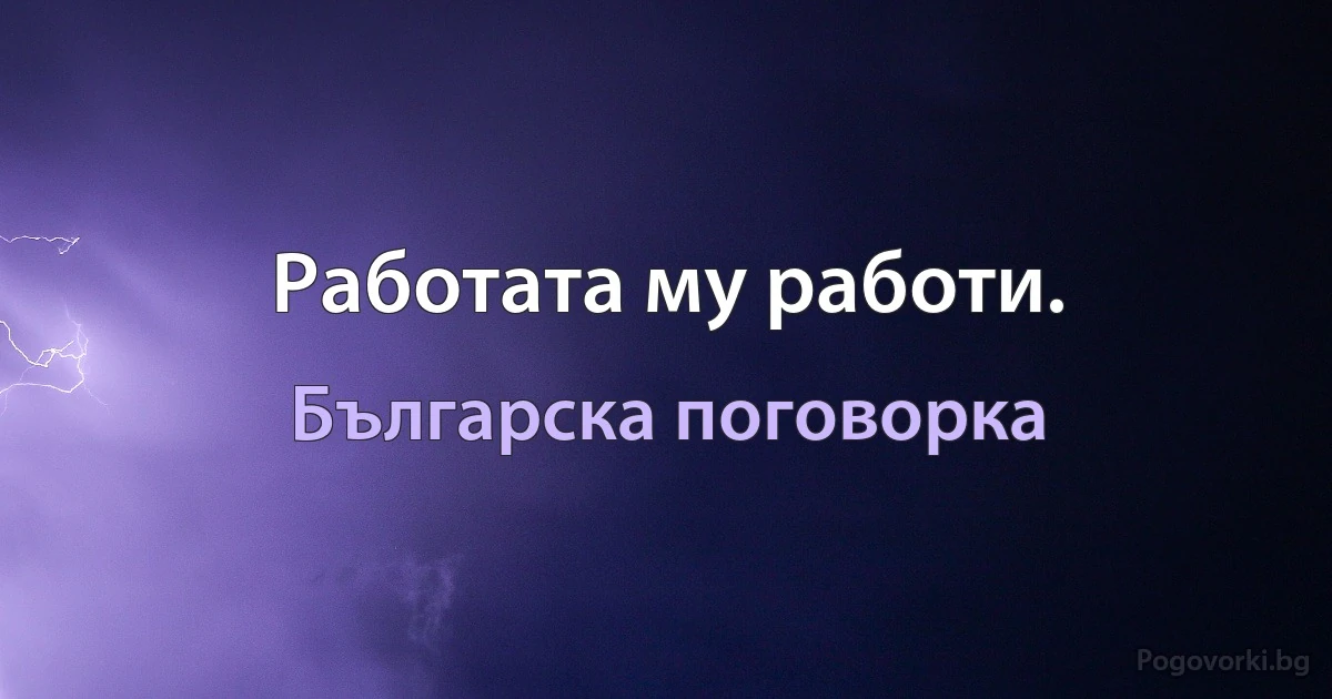 Работата му работи. (Българска поговорка)