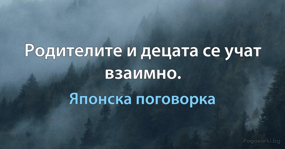 Родителите и децата се учат взаимно. (Японска поговорка)
