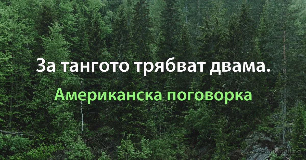 За тангото трябват двама. (Американска поговорка)