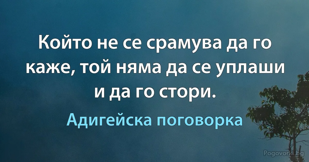 Който не се срамува да го каже, той няма да се уплаши и да го стори. (Адигейска поговорка)