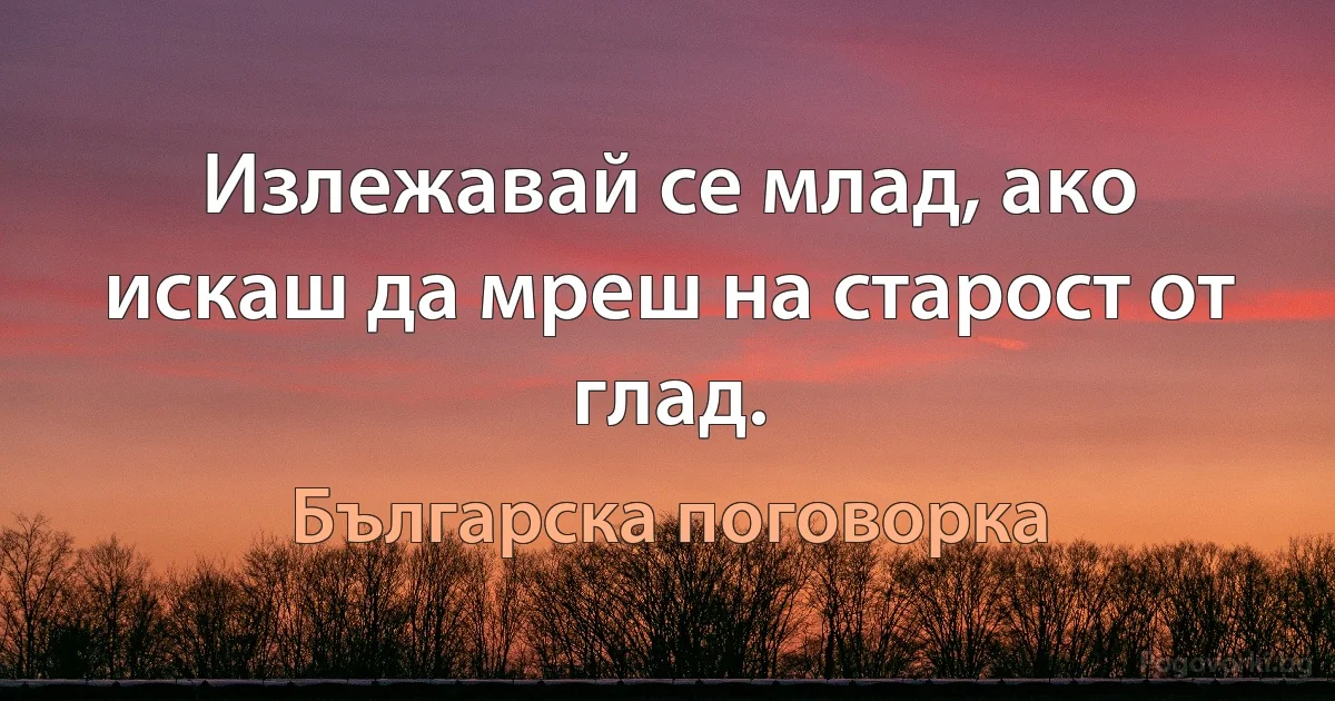 Излежавай се млад, ако искаш да мреш на старост от глад. (Българска поговорка)