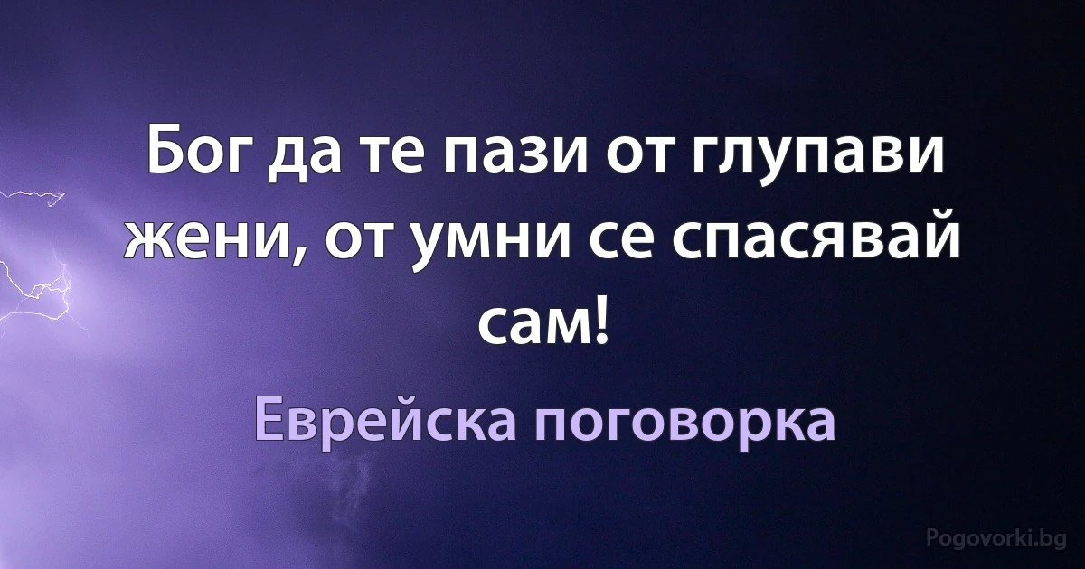 Бог да те пази от глупави жени, от умни се спасявай сам! (Еврейска поговорка)