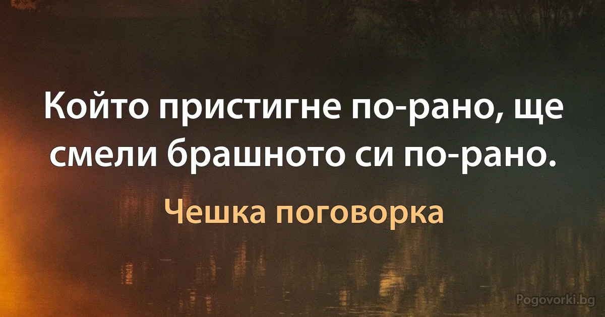 Който пристигне по-рано, ще смели брашното си по-рано. (Чешка поговорка)