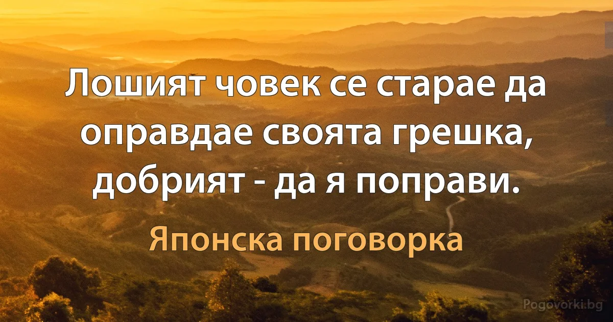 Лошият човек се старае да оправдае своята грешка, добрият - да я поправи. (Японска поговорка)
