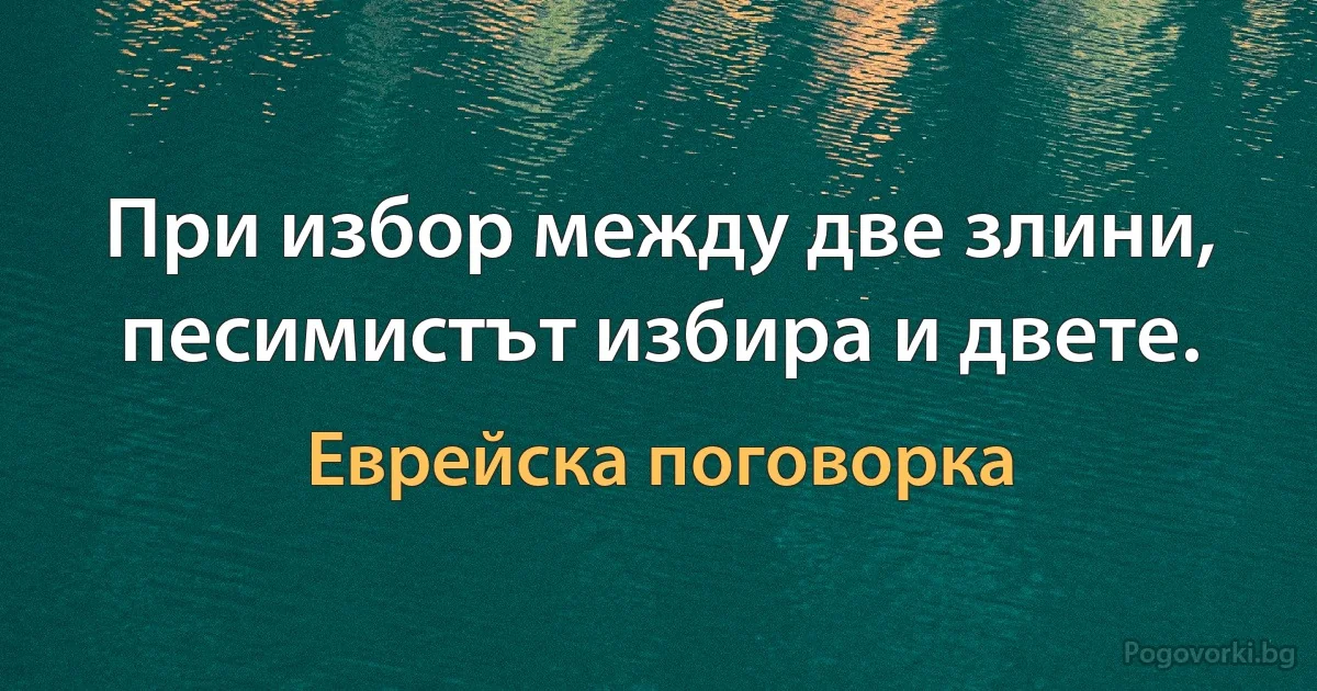 При избор между две злини, песимистът избира и двете. (Еврейска поговорка)