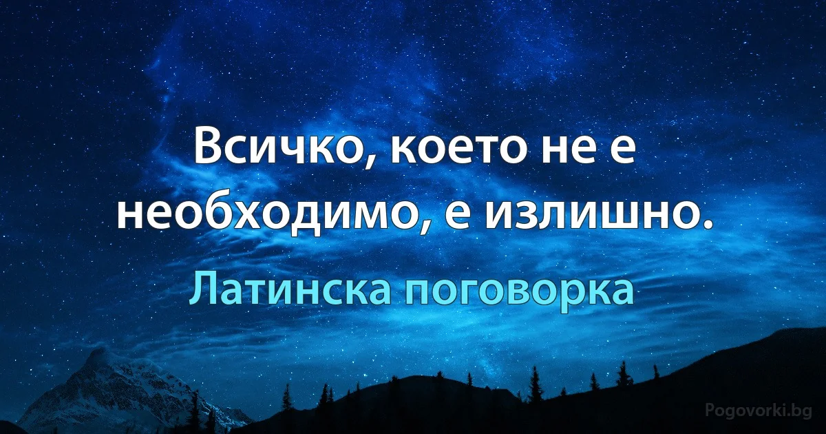Всичко, което не е необходимо, е излишно. (Латинска поговорка)