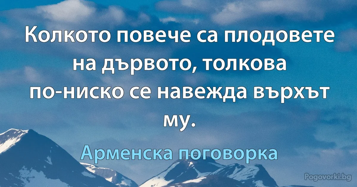 Колкото повече са плодовете на дървото, толкова по-ниско се навежда върхът му. (Арменска поговорка)