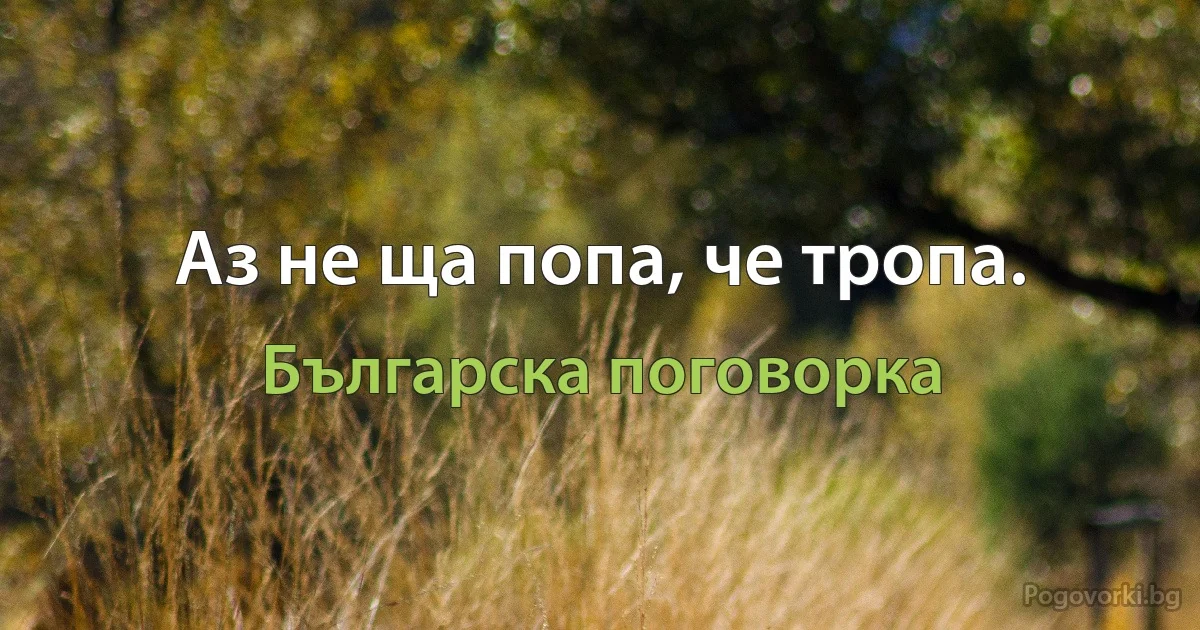 Аз не ща попа, че тропа. (Българска поговорка)