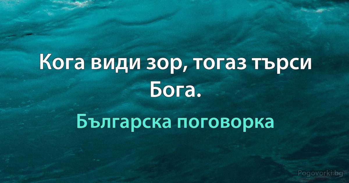 Кога види зор, тогаз търси Бога. (Българска поговорка)