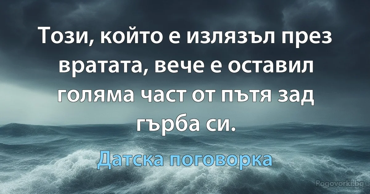 Този, който е излязъл през вратата, вече е оставил голяма част от пътя зад гърба си. (Датска поговорка)