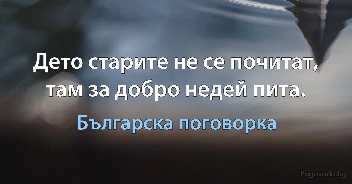 Дето старите не се почитат, там за добро недей пита. (Българска поговорка)