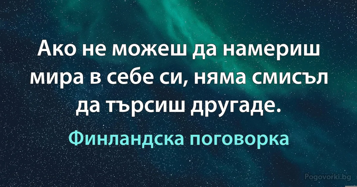 Ако не можеш да намериш мира в себе си, няма смисъл да търсиш другаде. (Финландска поговорка)