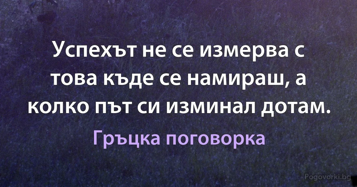 Успехът не се измерва с това къде се намираш, а колко път си изминал дотам. (Гръцка поговорка)