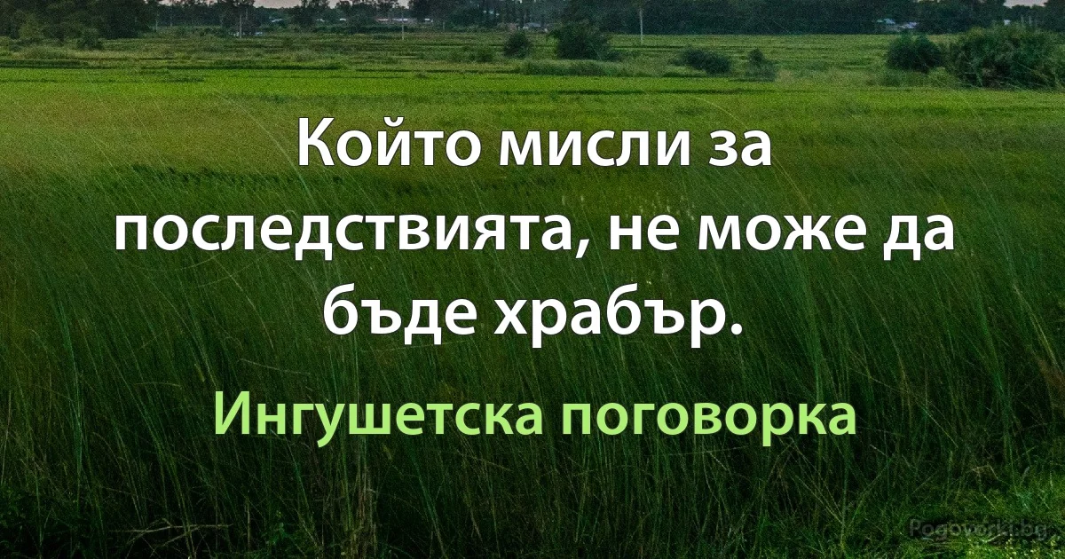 Който мисли за последствията, не може да бъде храбър. (Ингушетска поговорка)