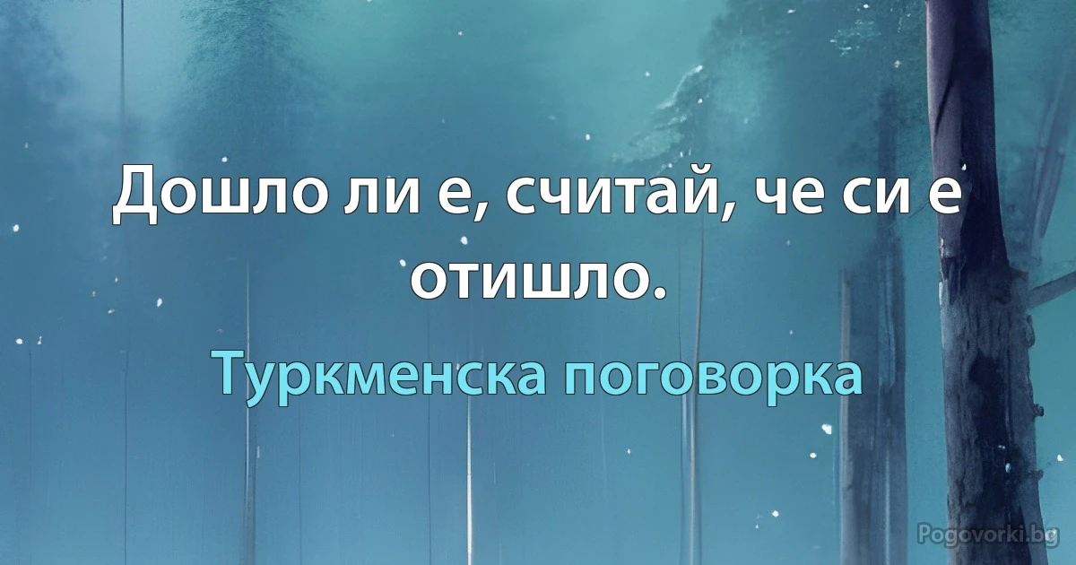 Дошло ли е, считай, че си е отишло. (Туркменска поговорка)