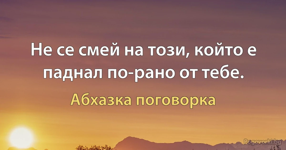 Не се смей на този, който е паднал по-рано от тебе. (Абхазка поговорка)