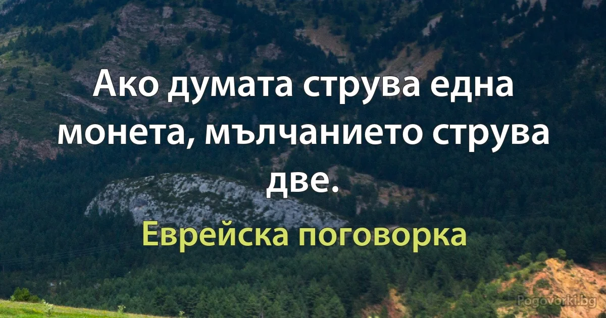 Ако думата струва една монета, мълчанието струва две. (Еврейска поговорка)
