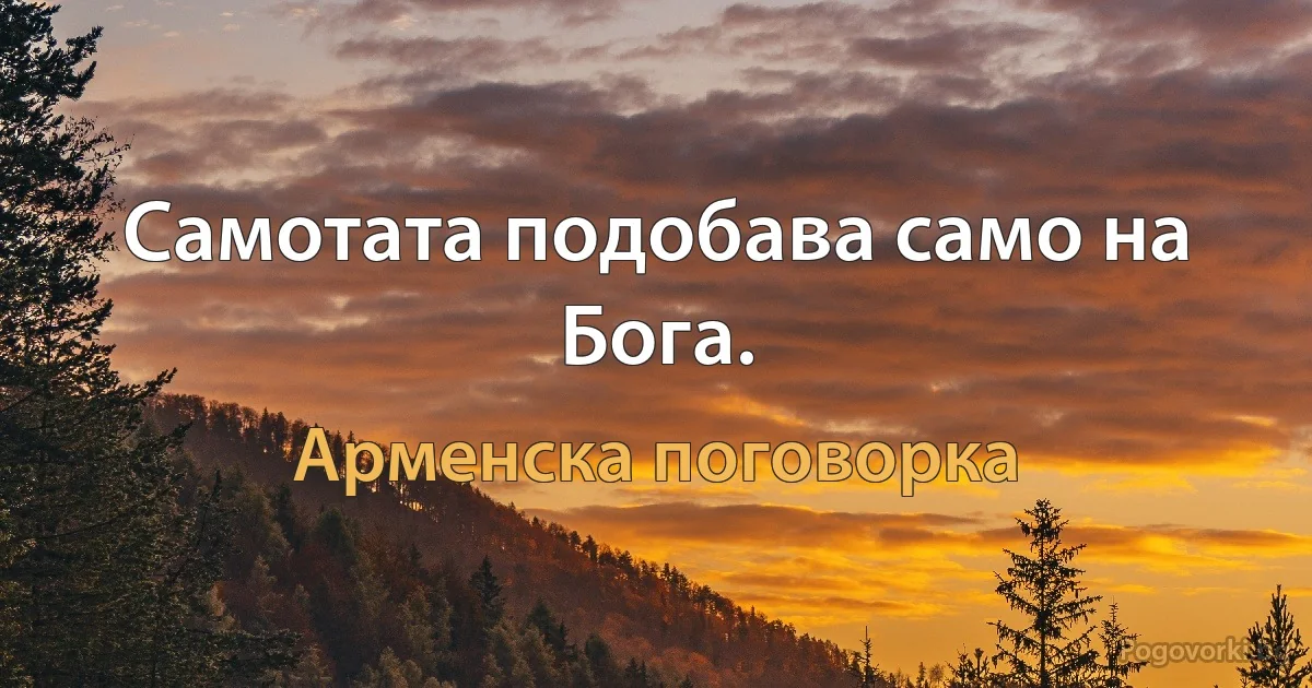 Самотата подобава само на Бога. (Арменска поговорка)